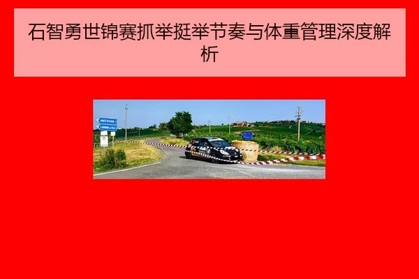 石智勇世锦赛抓举挺举节奏与体重管理深度解析