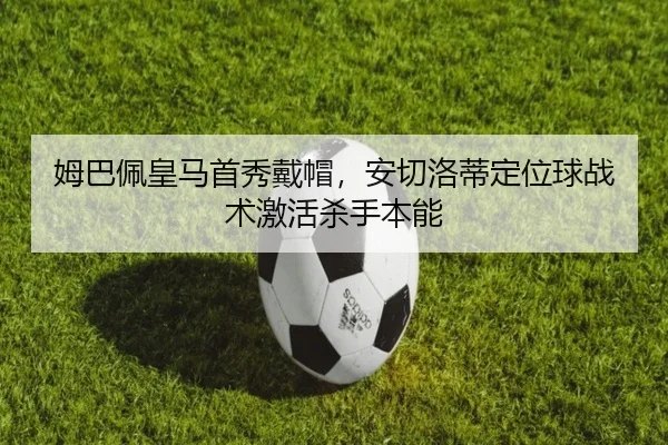 姆巴佩皇马首秀戴帽，安切洛蒂定位球战术激活杀手本能