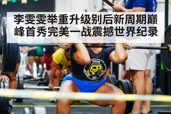 李雯雯举重升级别后新周期巅峰首秀完美一战震撼世界纪录
