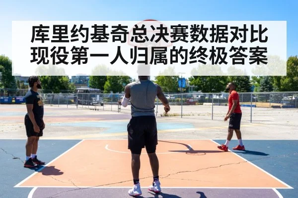 库里约基奇总决赛数据对比现役第一人归属的终极答案