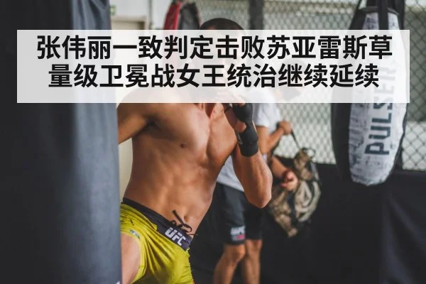 张伟丽一致判定击败苏亚雷斯草量级卫冕战女王统治继续延续