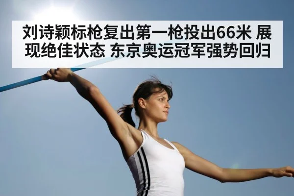 刘诗颖标枪复出第一枪投出66米 展现绝佳状态 东京奥运冠军强势回归