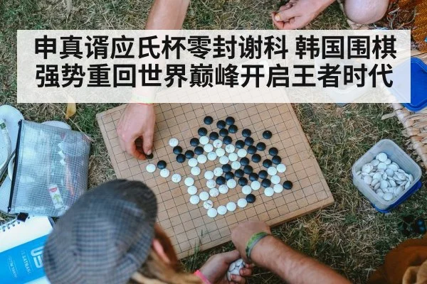申真谞应氏杯零封谢科 韩国围棋强势重回世界巅峰开启王者时代