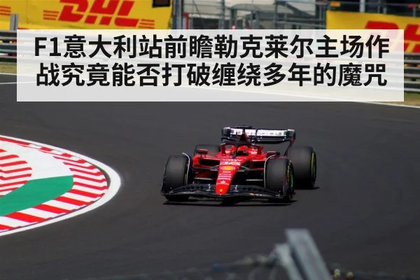 F1意大利站前瞻勒克莱尔主场作战究竟能否打破缠绕多年的魔咒