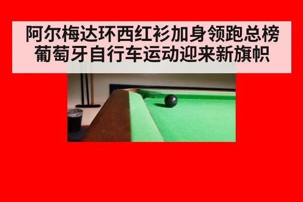 阿尔梅达环西红衫加身领跑总榜 葡萄牙自行车运动迎来新旗帜