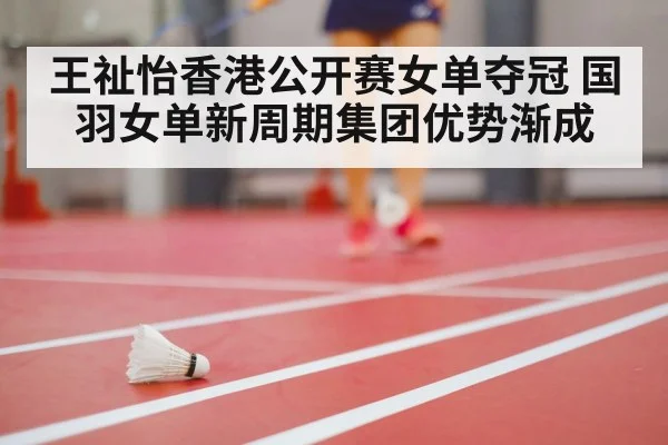王祉怡香港公开赛女单夺冠 国羽女单新周期集团优势渐成